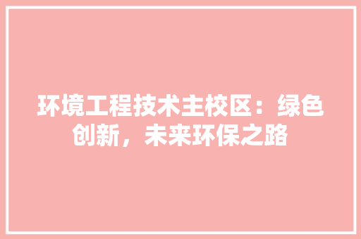 环境工程技术主校区：绿色创新，未来环保之路 室内设计