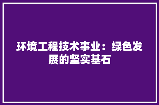 环境工程技术事业：绿色发展的坚实基石 室内设计