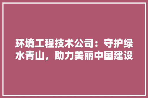 环境工程技术公司：守护绿水青山，助力美丽中国建设 室内设计