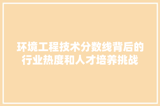 环境工程技术分数线背后的行业热度和人才培养挑战 室内设计