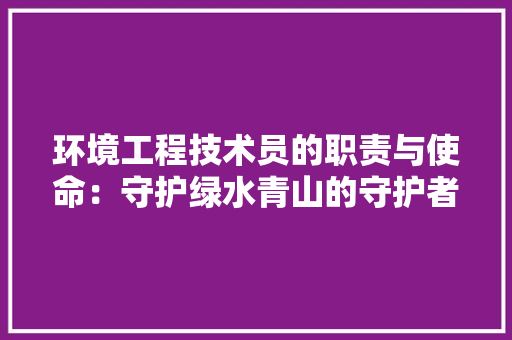 环境工程技术员的职责与使命：守护绿水青山的守护者 室内设计