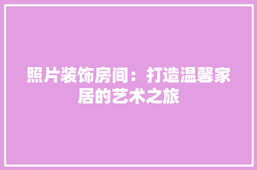 照片装饰房间：打造温馨家居的艺术之旅 室内设计