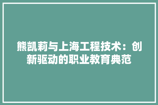 熊凯莉与上海工程技术：创新驱动的职业教育典范 室内设计