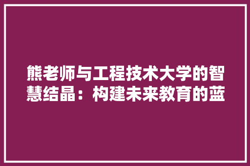 熊老师与工程技术大学的智慧结晶：构建未来教育的蓝图 室内设计