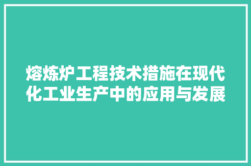 熔炼炉工程技术措施在现代化工业生产中的应用与发展 室内设计