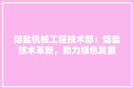 熔盐机械工程技术部：熔盐技术革新，助力绿色发展 室内设计