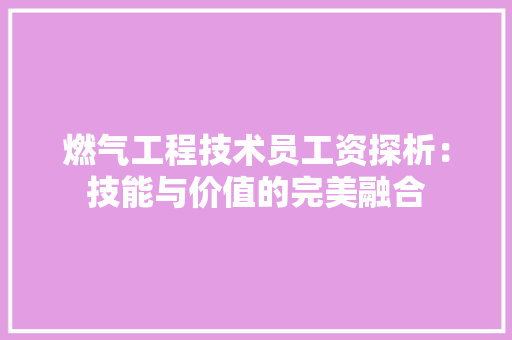 燃气工程技术员工资探析：技能与价值的完美融合 室内设计