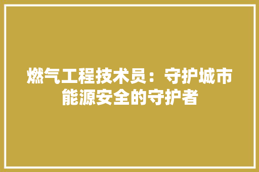 燃气工程技术员：守护城市能源安全的守护者 室内设计