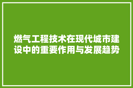 燃气工程技术在现代城市建设中的重要作用与发展趋势 室内设计