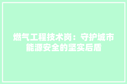 燃气工程技术岗：守护城市能源安全的坚实后盾