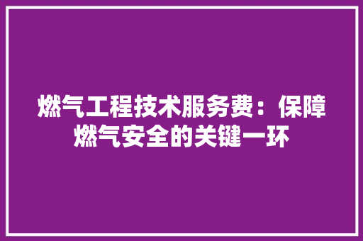 燃气工程技术服务费：保障燃气安全的关键一环 室内设计