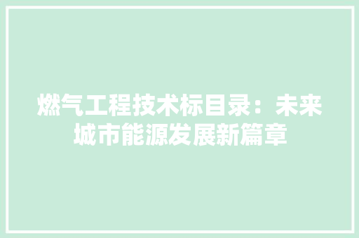 燃气工程技术标目录：未来城市能源发展新篇章 室内设计