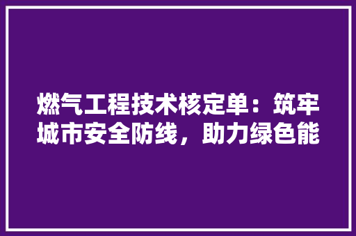 燃气工程技术核定单：筑牢城市安全防线，助力绿色能源发展 室内设计