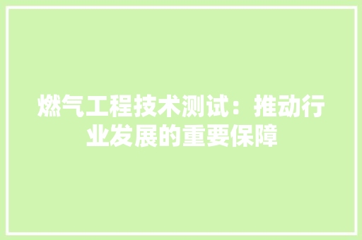 燃气工程技术测试：推动行业发展的重要保障