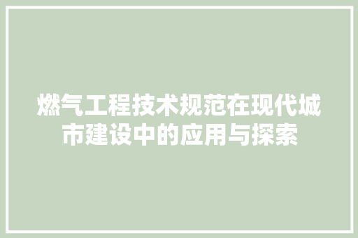 燃气工程技术规范在现代城市建设中的应用与探索