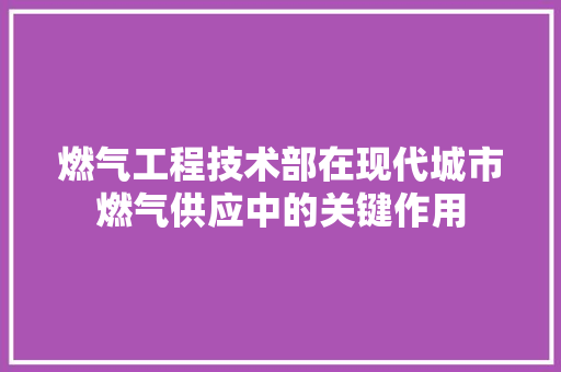燃气工程技术部在现代城市燃气供应中的关键作用 室内设计