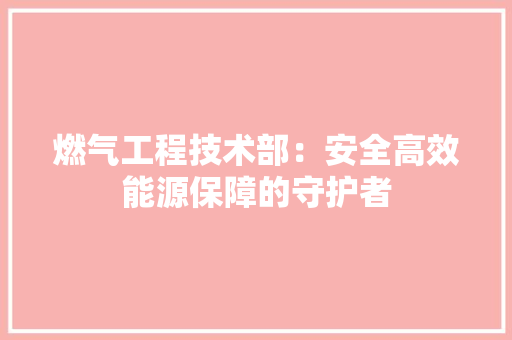 燃气工程技术部：安全高效能源保障的守护者 室内设计