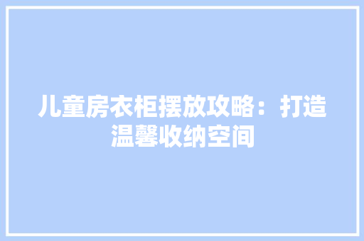 儿童房衣柜摆放攻略：打造温馨收纳空间