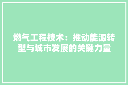 燃气工程技术：推动能源转型与城市发展的关键力量