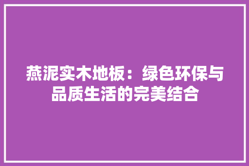 燕泥实木地板：绿色环保与品质生活的完美结合