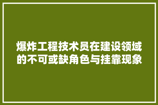 爆炸工程技术员在建设领域的不可或缺角色与挂靠现象探析 室内设计