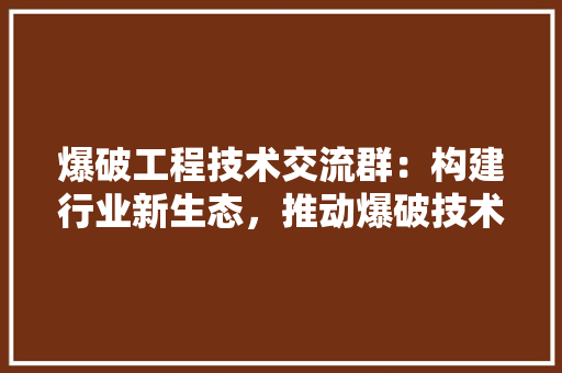 爆破工程技术交流群：构建行业新生态，推动爆破技术革新 室内设计