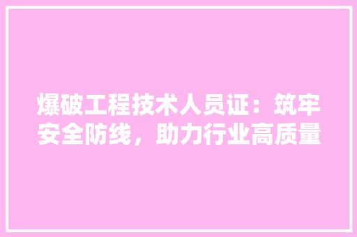 爆破工程技术人员证：筑牢安全防线，助力行业高质量发展 室内设计