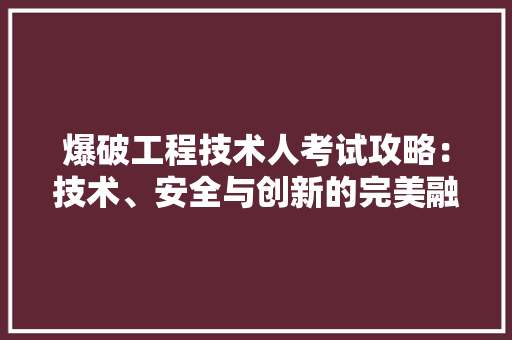 爆破工程技术人考试攻略：技术、安全与创新的完美融合