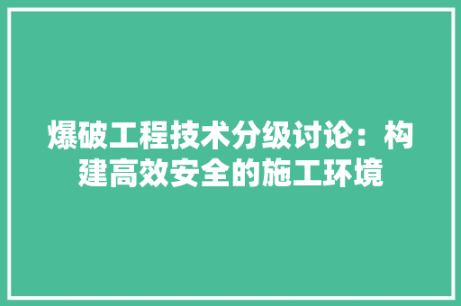 爆破工程技术分级讨论：构建高效安全的施工环境