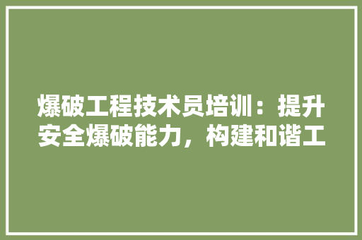 爆破工程技术员培训：提升安全爆破能力，构建和谐工程环境 室内设计