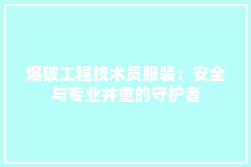 爆破工程技术员服装：安全与专业并重的守护者 室内设计
