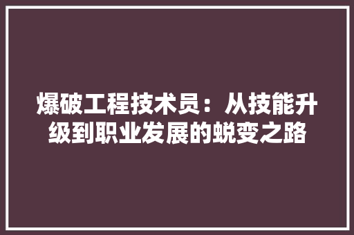 爆破工程技术员：从技能升级到职业发展的蜕变之路