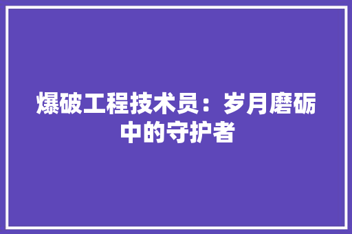 爆破工程技术员：岁月磨砺中的守护者 室内设计