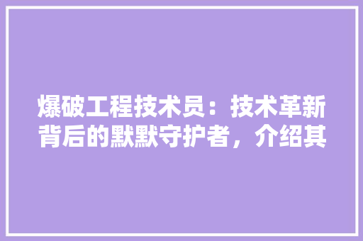 爆破工程技术员：技术革新背后的默默守护者，介绍其待遇与职业发展之路