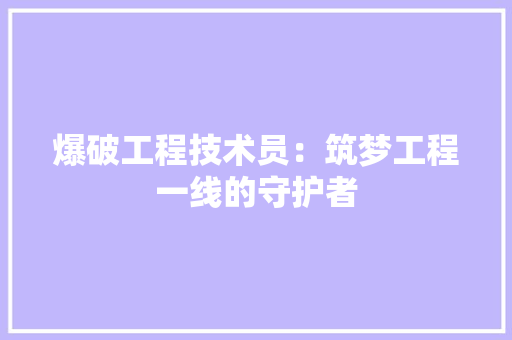 爆破工程技术员：筑梦工程一线的守护者 室内设计