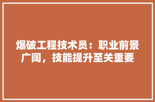 爆破工程技术员：职业前景广阔，技能提升至关重要