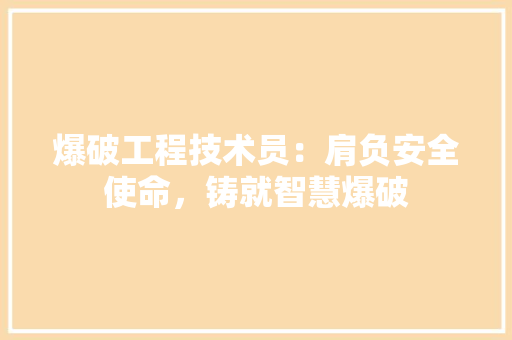 爆破工程技术员：肩负安全使命，铸就智慧爆破