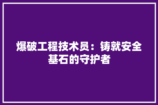 爆破工程技术员：铸就安全基石的守护者 室内设计