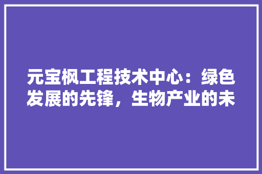 元宝枫工程技术中心：绿色发展的先锋，生物产业的未来