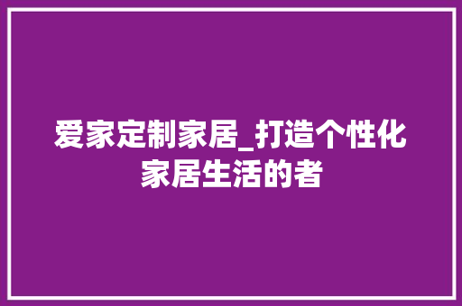 爱家定制家居_打造个性化家居生活的者 室内设计