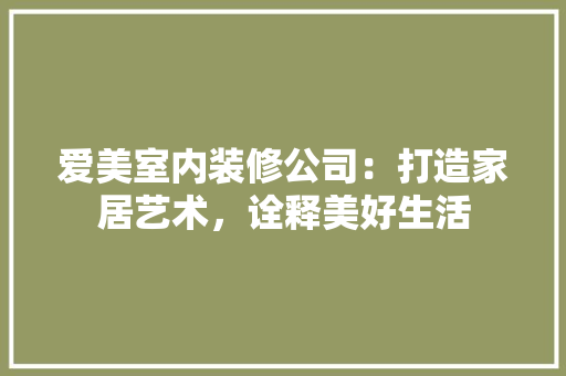 爱美室内装修公司：打造家居艺术，诠释美好生活