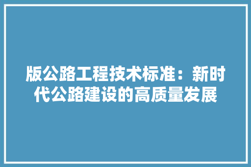 版公路工程技术标准：新时代公路建设的高质量发展