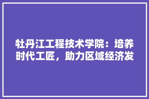 牡丹江工程技术学院：培养时代工匠，助力区域经济发展 室内设计