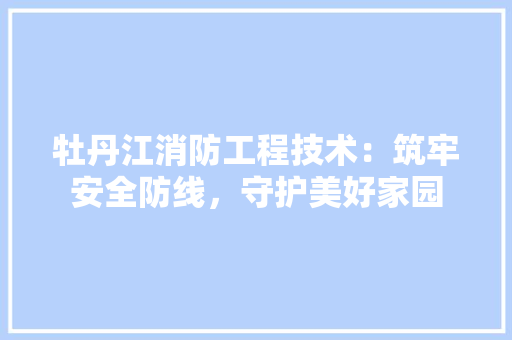 牡丹江消防工程技术：筑牢安全防线，守护美好家园 室内设计