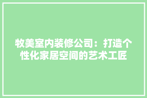 牧美室内装修公司：打造个性化家居空间的艺术工匠 室内设计
