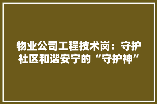 物业公司工程技术岗：守护社区和谐安宁的“守护神” 室内设计