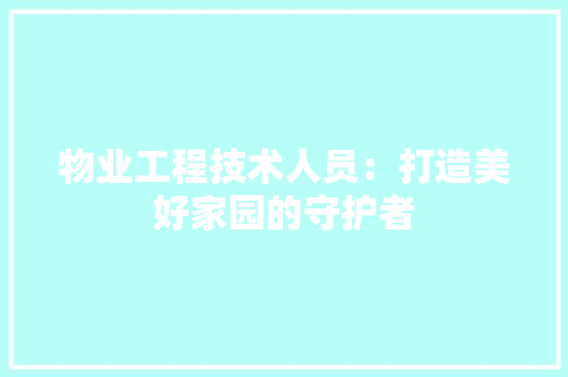 物业工程技术人员：打造美好家园的守护者