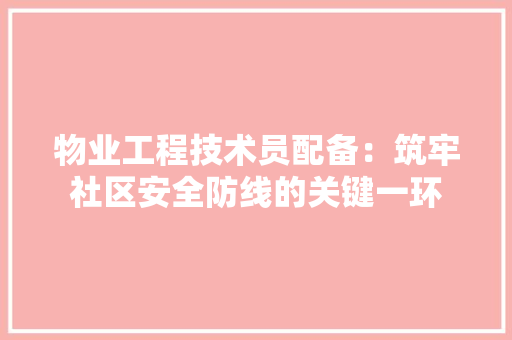 物业工程技术员配备：筑牢社区安全防线的关键一环 室内设计