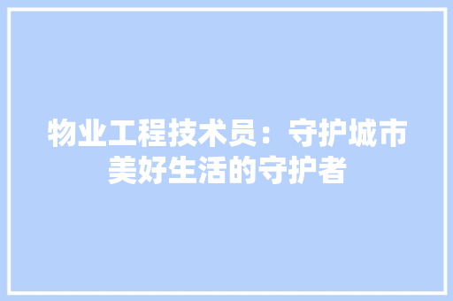 物业工程技术员：守护城市美好生活的守护者 室内设计