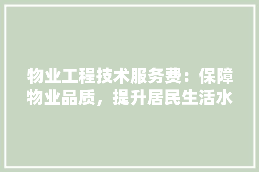 物业工程技术服务费：保障物业品质，提升居民生活水平的坚实后盾 室内设计